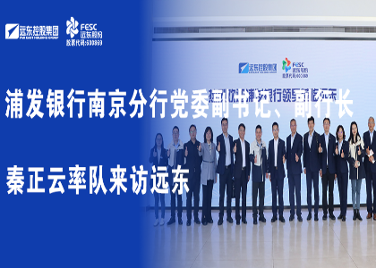 浦發銀行南京分行黨委副書記、副行長秦正云率隊來訪遠東